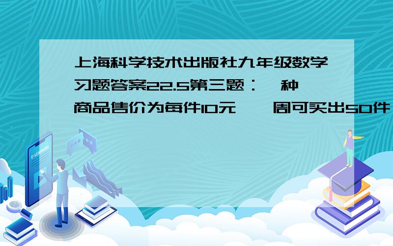 上海科学技术出版社九年级数学习题答案22.5第三题：一种商品售价为每件10元,一周可买出50件,市场调查表明：这种商品如果每件涨价1元,每周要少买5件;每件降价1元,每周要多买5件,已知该商