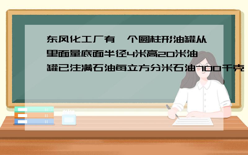 东风化工厂有一个圆柱形油罐从里面量底面半径4米高20米油罐已注满石油每立方分米石油700千克,石油重多少千克?