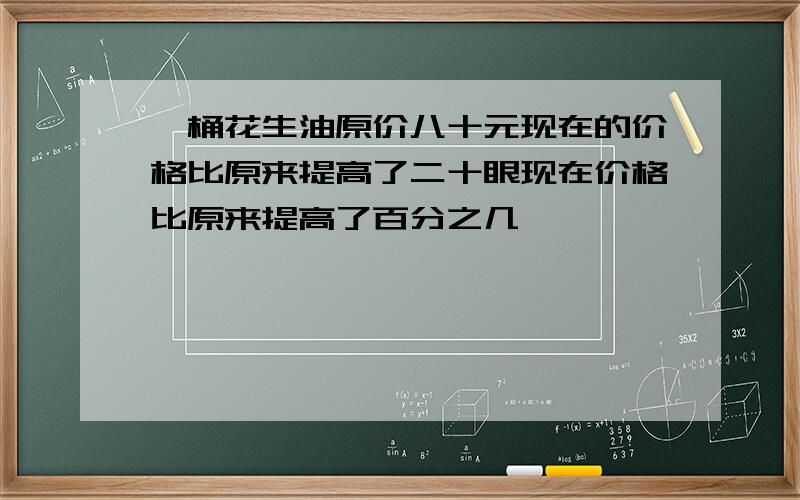 一桶花生油原价八十元现在的价格比原来提高了二十眼现在价格比原来提高了百分之几