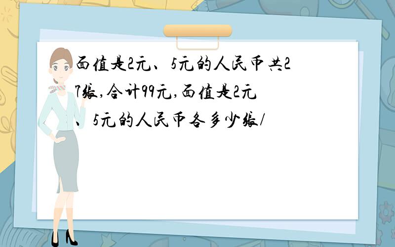 面值是2元、5元的人民币共27张,合计99元,面值是2元、5元的人民币各多少张/