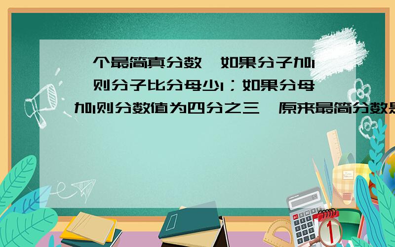 一个最简真分数,如果分子加1,则分子比分母少1；如果分母加1则分数值为四分之三,原来最简分数是（）