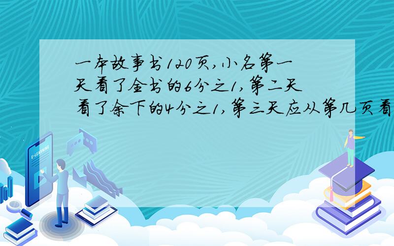 一本故事书120页,小名第一天看了全书的6分之1,第二天看了余下的4分之1,第三天应从第几页看