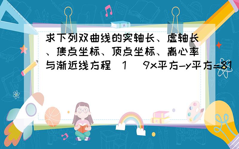 求下列双曲线的实轴长、虚轴长、焦点坐标、顶点坐标、离心率与渐近线方程（1） 9x平方-y平方=81（2） 9x平方-y平方=-81