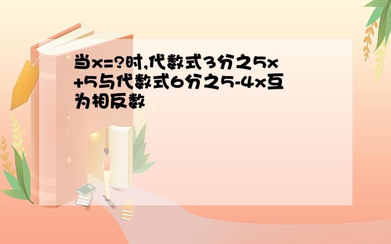 当x=?时,代数式3分之5x+5与代数式6分之5-4x互为相反数