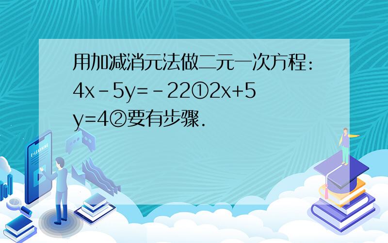 用加减消元法做二元一次方程:4x-5y=-22①2x+5y=4②要有步骤.