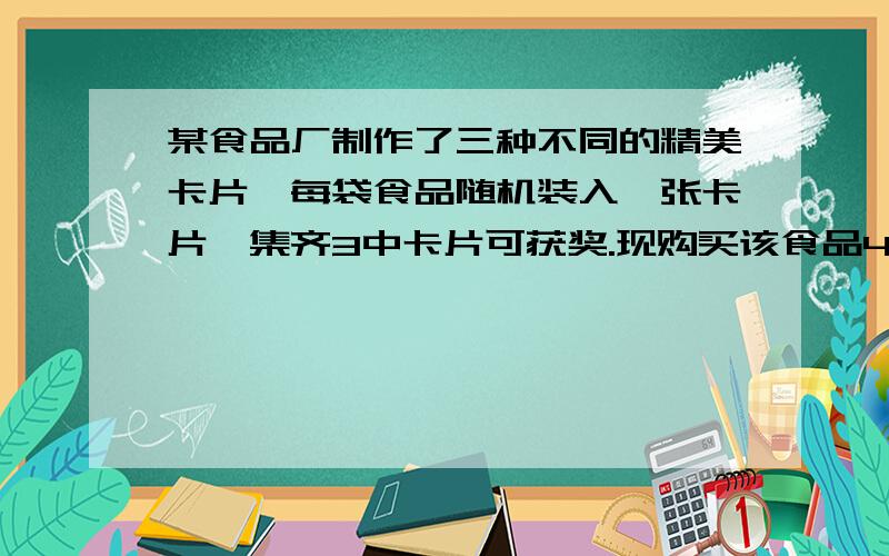 某食品厂制作了三种不同的精美卡片,每袋食品随机装入一张卡片,集齐3中卡片可获奖.现购买该食品4袋,能获奖的概率为：答案是4/9总事件数是3×3×3×3想问下 能获奖的事件数 怎么算?