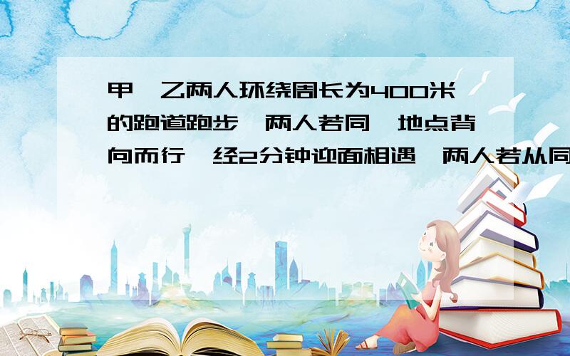 甲、乙两人环绕周长为400米的跑道跑步,两人若同一地点背向而行,经2分钟迎面相遇,两人若从同一地点同向经20分钟追及相遇,求甲、乙各自的速度