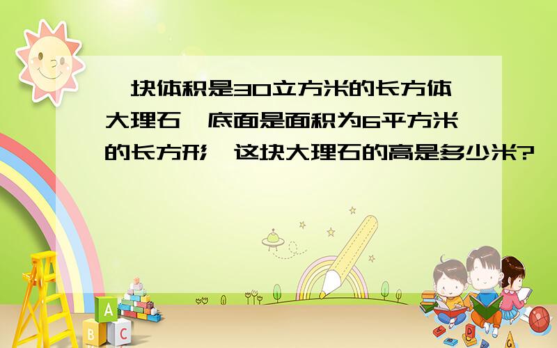 一块体积是30立方米的长方体大理石,底面是面积为6平方米的长方形,这块大理石的高是多少米?