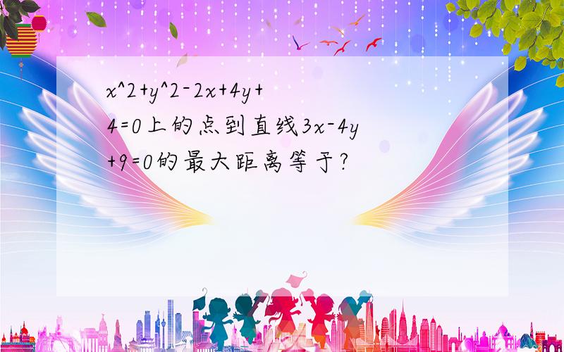 x^2+y^2-2x+4y+4=0上的点到直线3x-4y+9=0的最大距离等于?