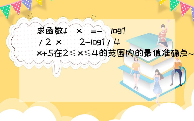 求函数f(x)=-(log1/2 x)^2-log1/4x+5在2≤x≤4的范围内的最值准确点~求函数f(x)=-(log1/2 x)^2-log1/4（x+5）在2≤x≤4的范围内的最值