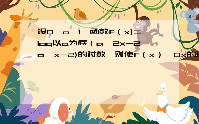 设0＜a＜1,函数f（x)=log以a为底（a^2x-2a^x-2)的对数,则使f（x）＜0x的取值范围.我已经算到了x＜log a底3,可答案上x还要大于log a底（1+根号3）