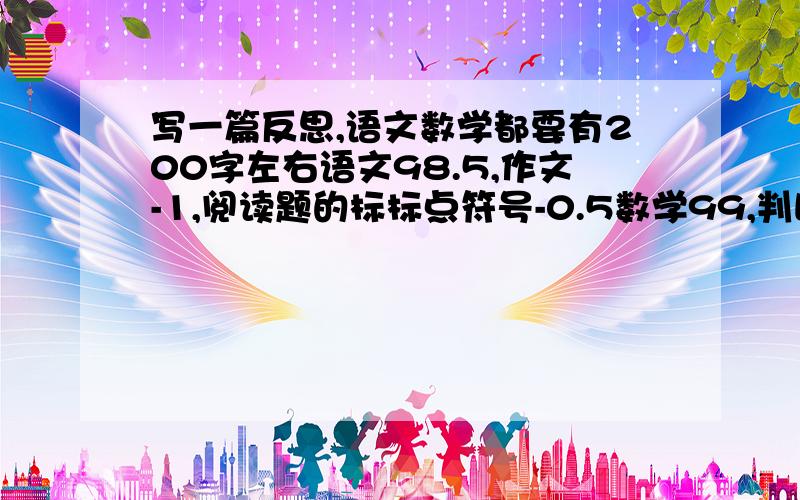 写一篇反思,语文数学都要有200字左右语文98.5,作文-1,阅读题的标标点符号-0.5数学99,判断题-1非常急,高手们快帮帮我