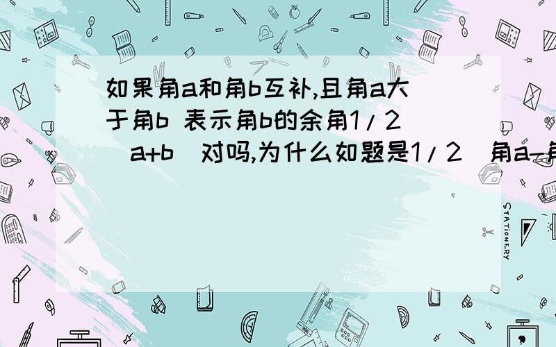 如果角a和角b互补,且角a大于角b 表示角b的余角1/2(a+b)对吗,为什么如题是1/2（角a-角b）