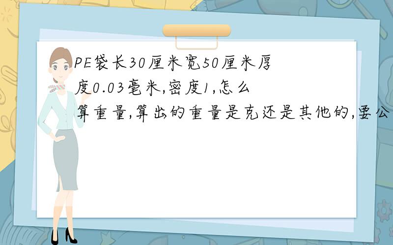 PE袋长30厘米宽50厘米厚度0.03毫米,密度1,怎么算重量,算出的重量是克还是其他的,要公式,