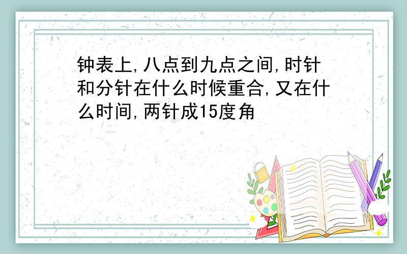 钟表上,八点到九点之间,时针和分针在什么时候重合,又在什么时间,两针成15度角