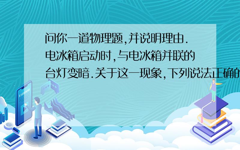 问你一道物理题,并说明理由.电冰箱启动时,与电冰箱并联的台灯变暗.关于这一现象,下列说法正确的是（多选）A．进户线中电流变大B．线路中热损耗变大 C．灯泡两端电压变小