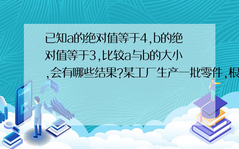 已知a的绝对值等于4,b的绝对值等于3,比较a与b的大小,会有哪些结果?某工厂生产一批零件,根据零件质量要求：零件的长度可以有0.2cm的公差,现抽查5个零件,检查数据记录如下表（超过规定长度