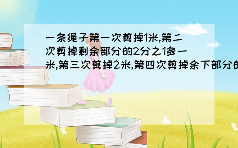 一条绳子第一次剪掉1米,第二次剪掉剩余部分的2分之1多一米,第三次剪掉2米,第四次剪掉余下部分的3分之2多3米,第五次剪掉四米,第六次剪掉剩余部分的4分之3多4米,这根绳子还剩1米,这根绳子