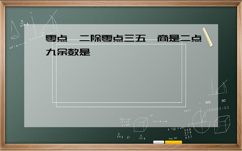 零点一二除零点三五,商是二点九余数是