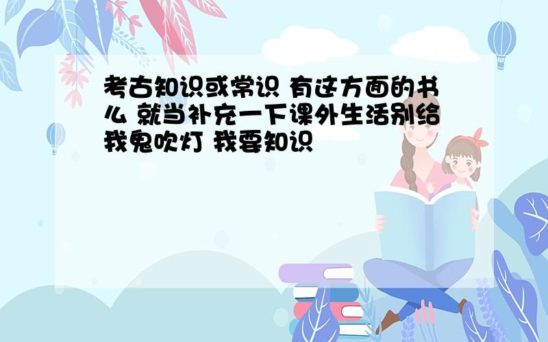 考古知识或常识 有这方面的书么 就当补充一下课外生活别给我鬼吹灯 我要知识