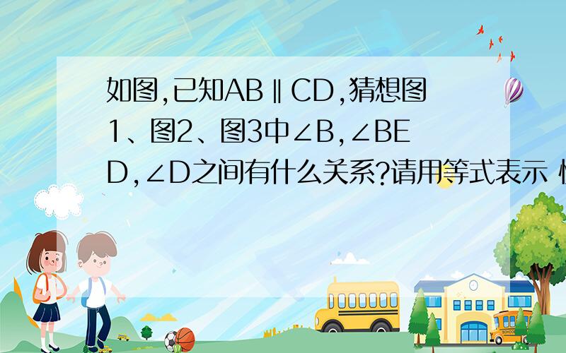 如图,已知AB‖CD,猜想图1、图2、图3中∠B,∠BED,∠D之间有什么关系?请用等式表示 快!快