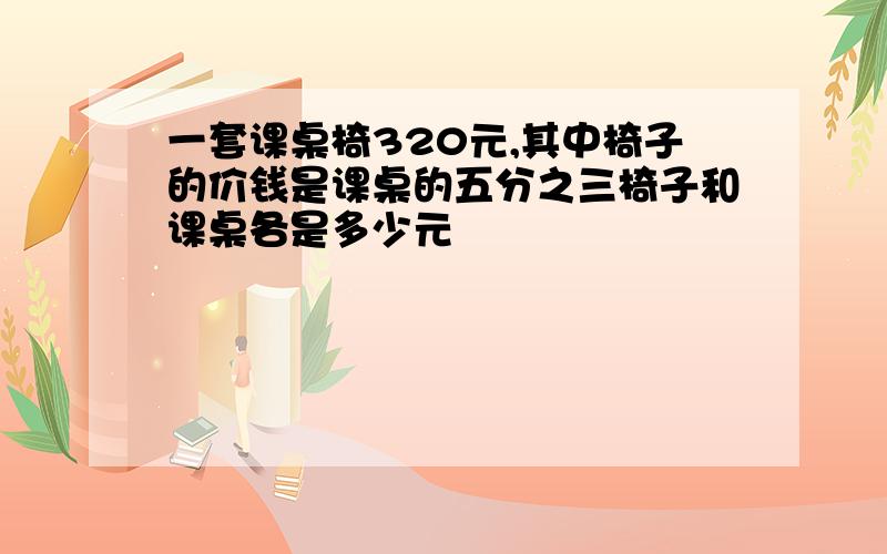 一套课桌椅320元,其中椅子的价钱是课桌的五分之三椅子和课桌各是多少元