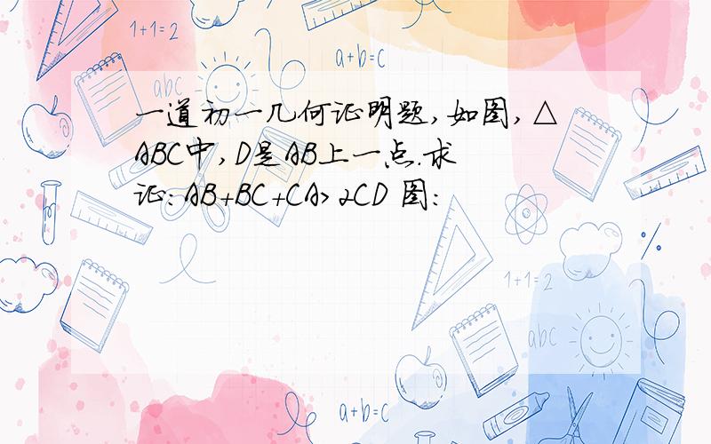 一道初一几何证明题,如图,△ABC中,D是AB上一点.求证：AB+BC+CA>2CD 图: