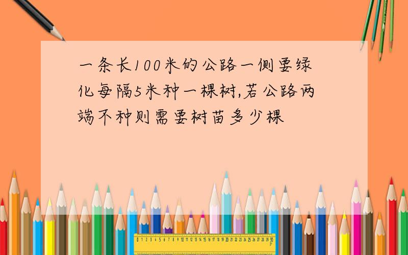 一条长100米的公路一侧要绿化每隔5米种一棵树,若公路两端不种则需要树苗多少棵