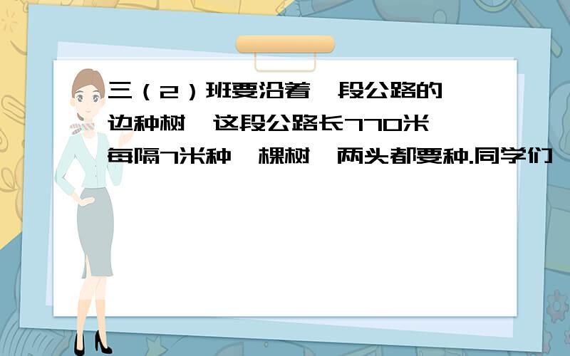 三（2）班要沿着一段公路的一边种树,这段公路长770米,每隔7米种一棵树,两头都要种.同学们一共要种多少棵树?