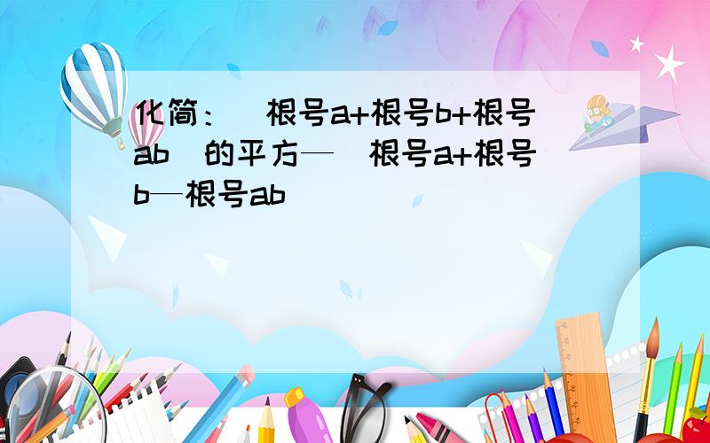 化简：（根号a+根号b+根号ab）的平方—（根号a+根号b—根号ab）