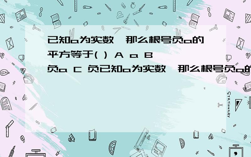 已知a为实数,那么根号负a的平方等于( ) A a B 负a C 负已知a为实数,那么根号负a的平方等于( ) A a B 负a C 负1 D 0