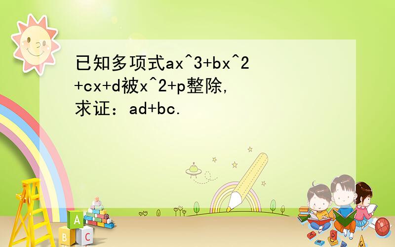 已知多项式ax^3+bx^2+cx+d被x^2+p整除,求证：ad+bc.