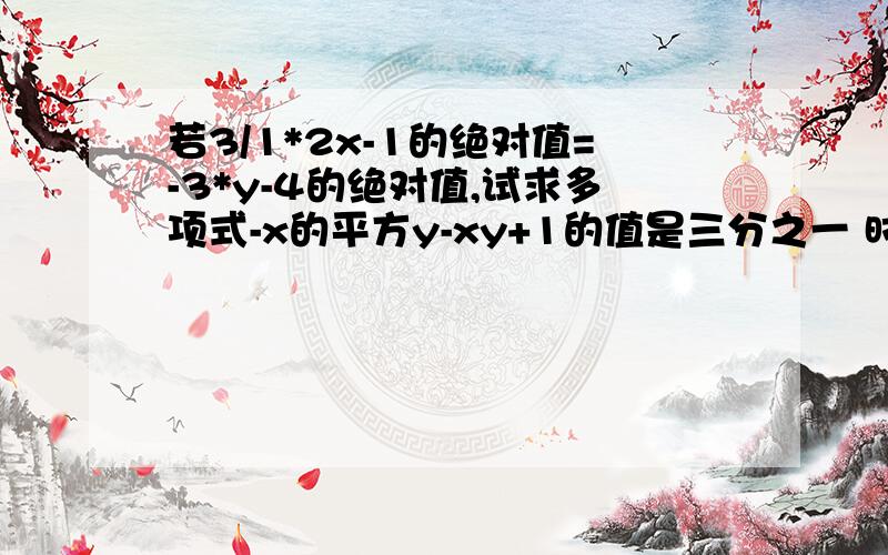 若3/1*2x-1的绝对值=-3*y-4的绝对值,试求多项式-x的平方y-xy+1的值是三分之一 时限明天以前