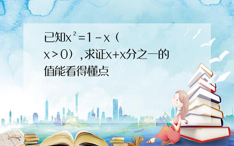 已知x²=1-x（x＞0）,求证x+x分之一的值能看得懂点