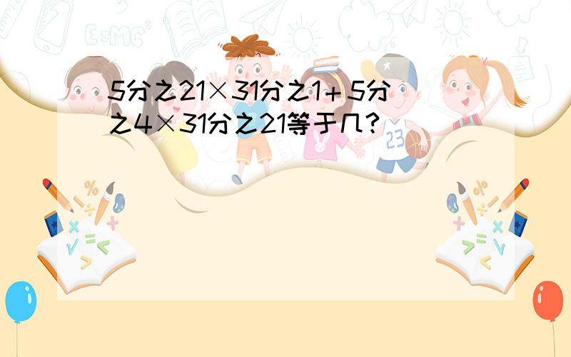 5分之21×31分之1＋5分之4×31分之21等于几?