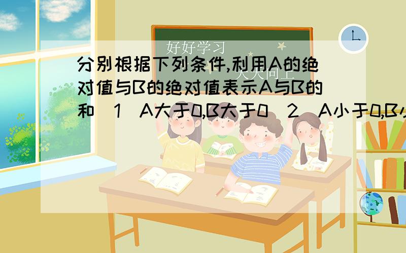 分别根据下列条件,利用A的绝对值与B的绝对值表示A与B的和（1）A大于0,B大于0（2）A小于0,B小于0（3）A大于0,B小于0,A的绝对值大于B的绝对值（4）A小于0,B大于0,A的绝对值小于B的绝对值怎么作?