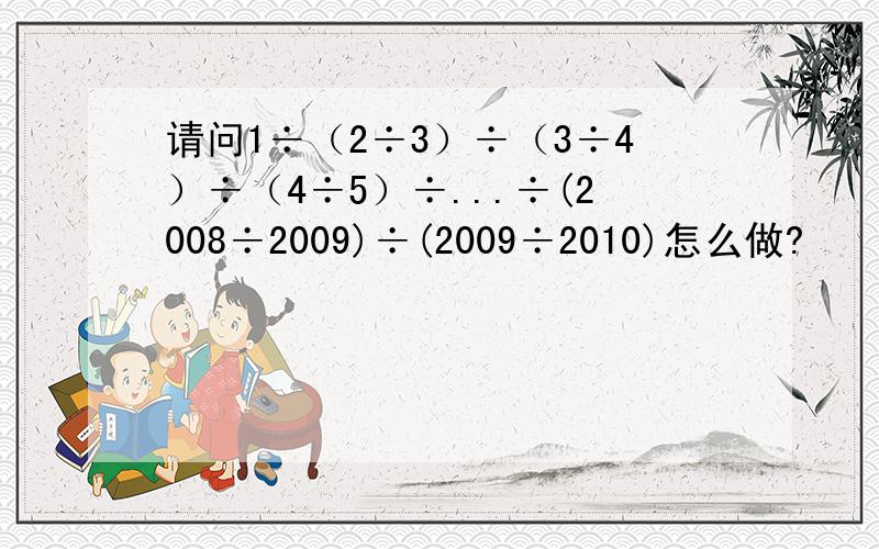 请问1÷（2÷3）÷（3÷4）÷（4÷5）÷...÷(2008÷2009)÷(2009÷2010)怎么做?