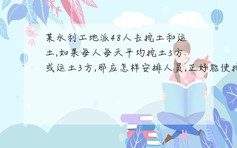 某水利工地派48人去挖土和运土,如果每人每天平均挖土5方或运土3方,那应怎样安排人员,正好能使挖出的土及时运走?用二元一次方程解