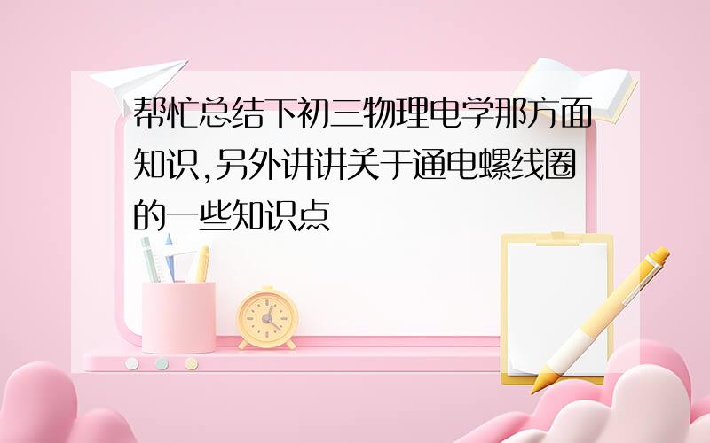 帮忙总结下初三物理电学那方面知识,另外讲讲关于通电螺线圈的一些知识点