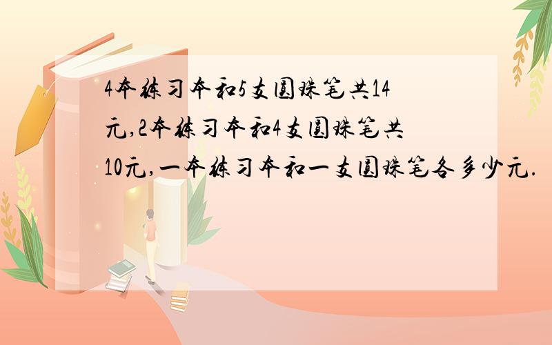 4本练习本和5支圆珠笔共14元,2本练习本和4支圆珠笔共10元,一本练习本和一支圆珠笔各多少元.