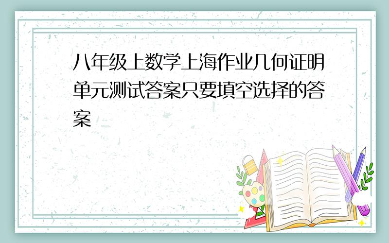 八年级上数学上海作业几何证明单元测试答案只要填空选择的答案