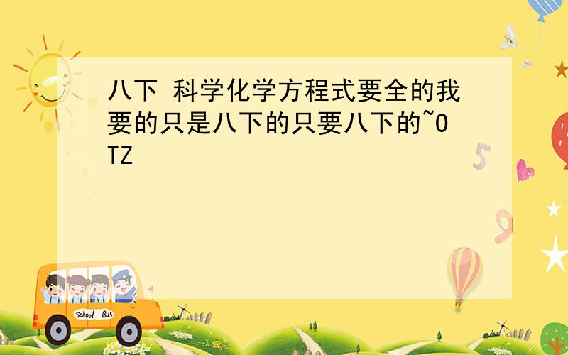 八下 科学化学方程式要全的我要的只是八下的只要八下的~OTZ