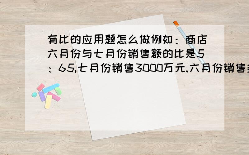 有比的应用题怎么做例如：商店六月份与七月份销售额的比是5：65,七月份销售3000万元.六月份销售多少万元?