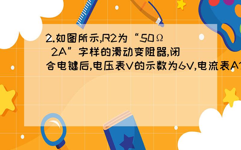 2.如图所示,R2为“50Ω 2A”字样的滑动变阻器,闭合电键后,电压表V的示数为6V,电流表A1的示数为0.5安,电流表A2的示数为2.0A,求：1）R1的阻值 2）请判断电表使用的量程：其中电流表A1的量程______A