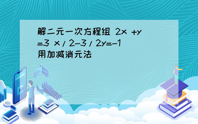 解二元一次方程组 2x +y=3 x/2-3/2y=-1用加减消元法