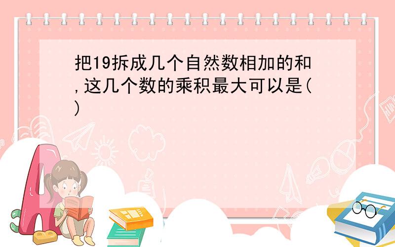 把19拆成几个自然数相加的和,这几个数的乘积最大可以是()