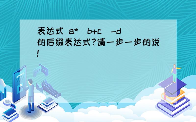 表达式 a*(b+c)-d 的后缀表达式?请一步一步的说!