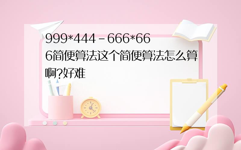 999*444-666*666简便算法这个简便算法怎么算啊?好难