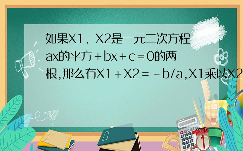 如果X1、X2是一元二次方程ax的平方＋bx＋c＝0的两根,那么有X1＋X2＝－b/a,X1乘以X2的c/a.这是一元二次已知X1、X2是方程3X的平方－4X－2＝0的两根.1：求X1分之1＋X2分之1的值.2：（X1－X2）的平方的