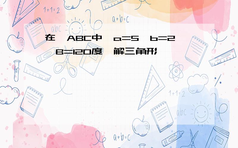 在△ABC中,a=5,b=2,B=120度,解三角形